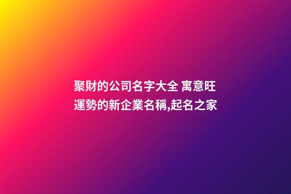 聚財的公司名字大全 寓意旺運勢的新企業名稱,起名之家